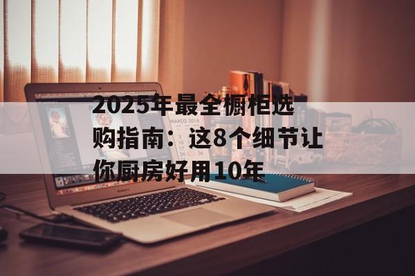 2025年最全橱柜选购指南：这8个细节让你厨房好用10年-第1张图片-