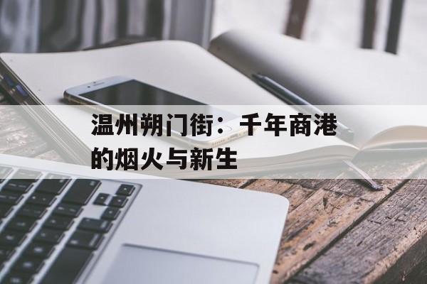 温州朔门街：千年商港的烟火与新生-第1张图片-