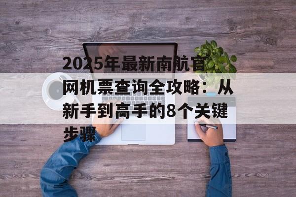 2025年最新南航官网机票查询全攻略：从新手到高手的8个关键步骤-第1张图片-