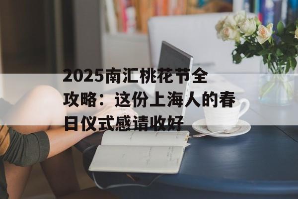 2025南汇桃花节全攻略：这份上海人的春日仪式感请收好-第1张图片-