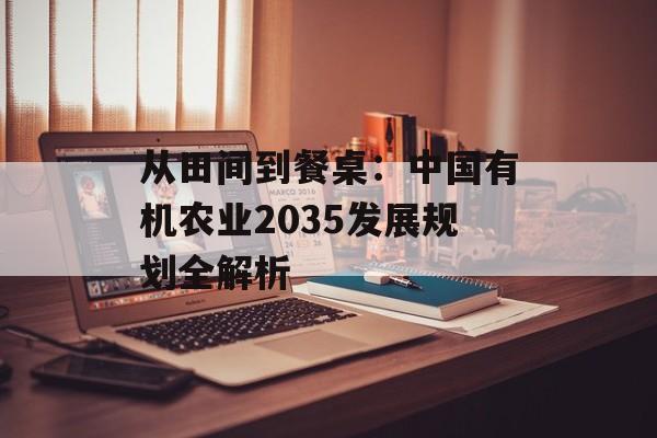 从田间到餐桌：中国有机农业2035发展规划全解析-第1张图片-