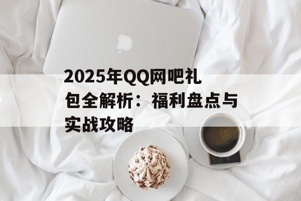 2025年QQ网吧礼包全解析:福利盘点与实战攻略-第1张图片- 2025年QQ网吧礼包全解析:福利盘点与实战攻略-第1张图片-