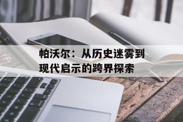 帕沃尔：从历史迷雾到现代启示的跨界探索-第1张图片-