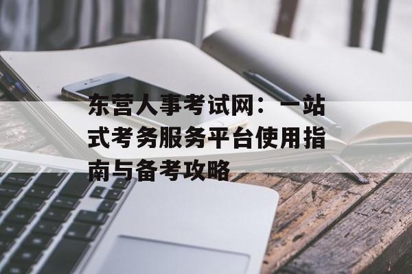东营人事考试网:一站式考务服务平台使用指南与备考攻略-第1张图片- 东营人事考试网:一站式考务服务平台使用指南与备考攻略-第1张图片-