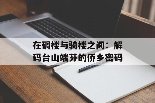 在碉楼与骑楼之间:解码台山端芬的侨乡密码-第1张图片- 在碉楼与骑楼之间:解码台山端芬的侨乡密码-第1张图片-