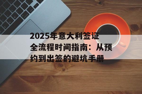 2025年意大利签证全流程时间指南：从预约到出签的避坑手册-第1张图片-