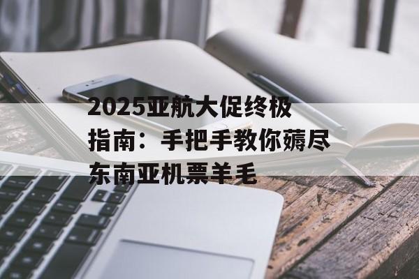 2025亚航大促终极指南:手把手教你薅尽东南亚机票羊毛-第1张图片- 2025亚航大促终极指南:手把手教你薅尽东南亚机票羊毛-第1张图片-