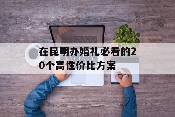 在昆明办婚礼必看的20个高性价比方案-第1张图片- 在昆明办婚礼必看的20个高性价比方案-第1张图片-