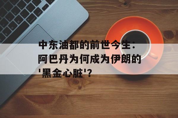 中东油都的前世今生:阿巴丹为何成为伊朗的'黑金心脏'?-第1张图片- 中东油都的前世今生:阿巴丹为何成为伊朗的'黑金心脏'?-第1张图片-