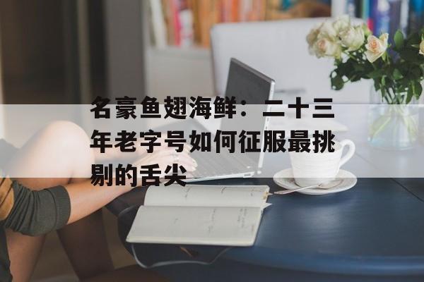 名豪鱼翅海鲜：二十三年老字号如何征服最挑剔的舌尖-第1张图片-