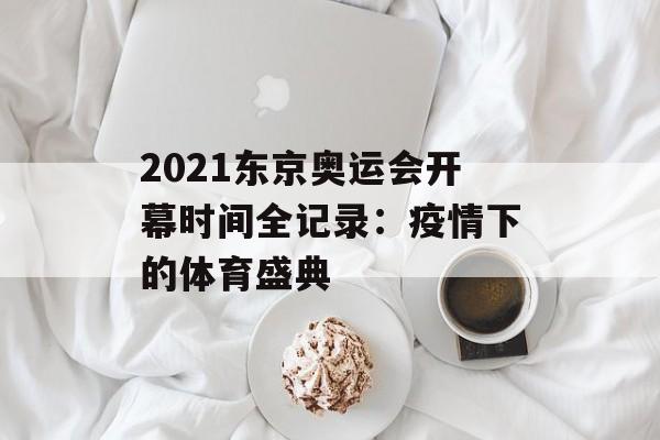 2021东京奥运会开幕时间全记录：疫情下的体育盛典-第1张图片-