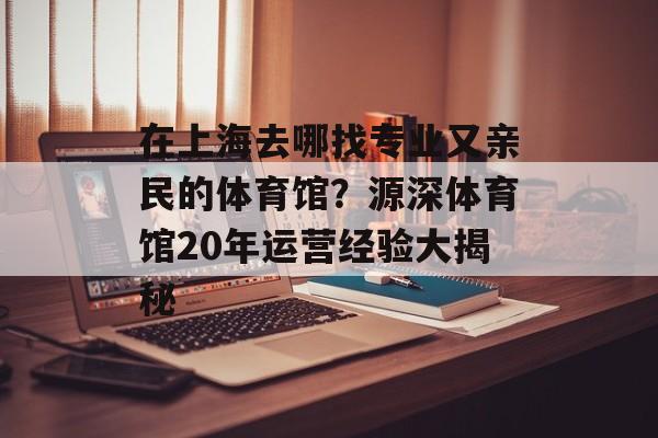 在上海去哪找专业又亲民的体育馆?源深体育馆20年运营经验大揭秘-第1张图片- 在上海去哪找专业又亲民的体育馆?源深体育馆20年运营经验大揭秘-第1张图片-
