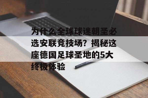 为什么全球球迷朝圣必选安联竞技场？揭秘这座德国足球圣地的5大终极体验-第1张图片-