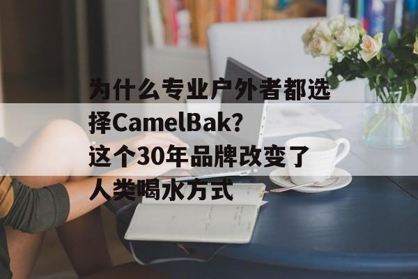 为什么专业户外者都选择CamelBak?这个30年品牌改变了人类喝水方式-第1张图片- 为什么专业户外者都选择CamelBak?这个30年品牌改变了人类喝水方式-第1张图片-