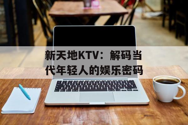 新天地KTV:解码当代年轻人的娱乐密码-第1张图片- 新天地KTV:解码当代年轻人的娱乐密码-第1张图片-