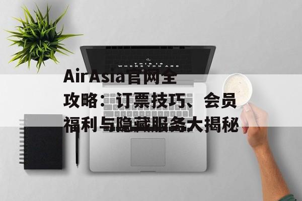 AirAsia官网全攻略：订票技巧、会员福利与隐藏服务大揭秘-第1张图片-
