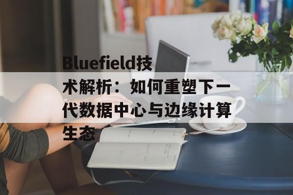 Bluefield技术解析:如何重塑下一代数据中心与边缘计算生态-第1张图片- Bluefield技术解析:如何重塑下一代数据中心与边缘计算生态-第1张图片-