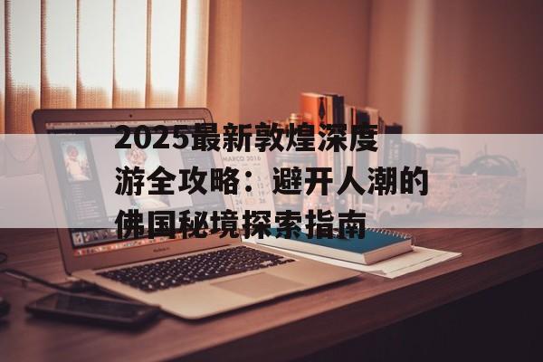 2025最新敦煌深度游全攻略:避开人潮的佛国秘境探索指南-第1张图片- 2025最新敦煌深度游全攻略:避开人潮的佛国秘境探索指南-第1张图片-