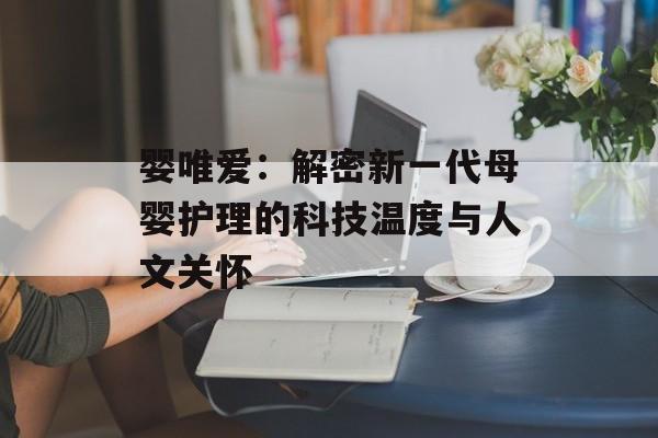 婴唯爱:解密新一代母婴护理的科技温度与人文关怀-第1张图片- 婴唯爱:解密新一代母婴护理的科技温度与人文关怀-第1张图片-