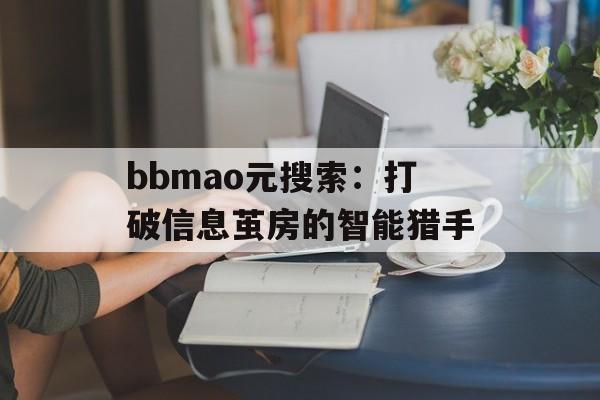 bbmao元搜索：打破信息茧房的智能猎手-第1张图片-