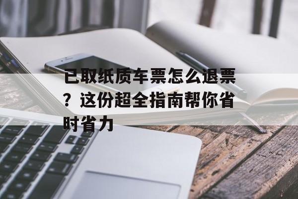 已取纸质车票怎么退票？这份超全指南帮你省时省力-第1张图片-