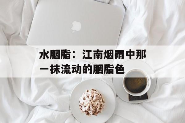 水胭脂：江南烟雨中那一抹流动的胭脂色-第1张图片-