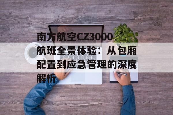 南方航空CZ3000航班全景体验:从包厢配置到应急管理的深度解析-第1张图片- 南方航空CZ3000航班全景体验:从包厢配置到应急管理的深度解析-第1张图片-