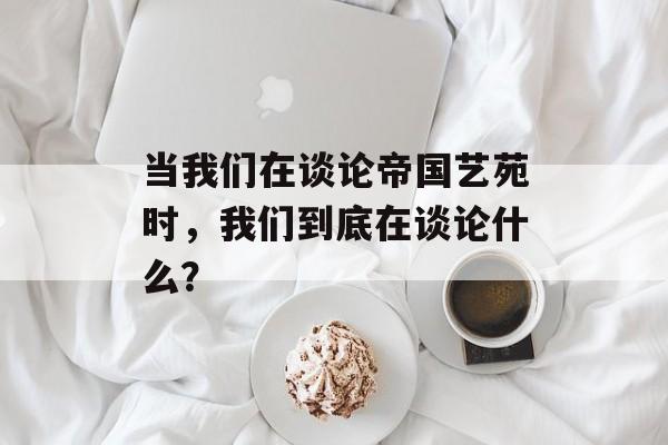 当我们在谈论帝国艺苑时,我们到底在谈论什么?-第1张图片- 当我们在谈论帝国艺苑时,我们到底在谈论什么?-第1张图片-