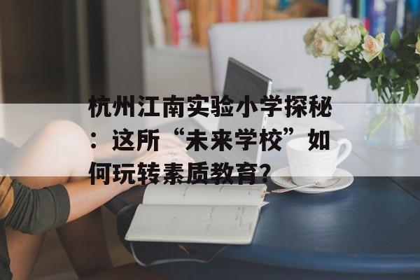 杭州江南实验小学探秘:这所“未来学校”如何玩转素质教育?-第1张图片- 杭州江南实验小学探秘:这所“未来学校”如何玩转素质教育?-第1张图片-